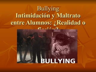 Bullying Intimidación y Maltrato entre Alumnos: ¿Realidad o ficción? 