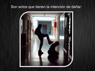Son actos que tienen la intención de dañar.
 