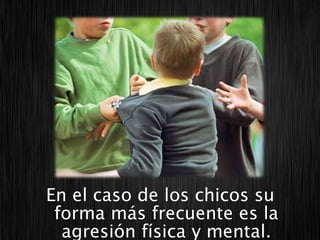 En el caso de los chicos su
 forma más frecuente es la
  agresión física y mental.
 