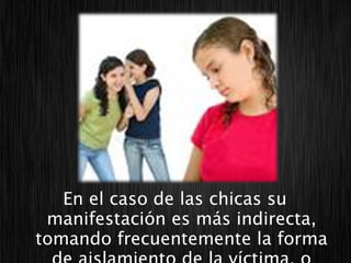 En el caso de las chicas su
 manifestación es más indirecta,
tomando frecuentemente la forma
 