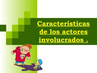 Características
de los actores
involucrados .
 