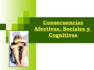 Consecuencias
Afectivas, Sociales y
     Cognitivas
 