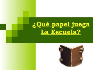 ¿Qué papel juega
  La Escuela?
 