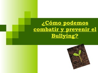 ¿Cómo podemos
combatir y prevenir el
     Bullying?
 
