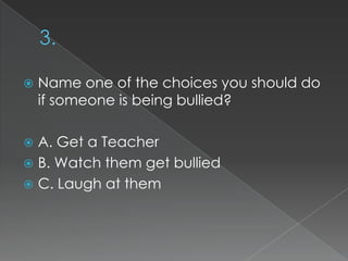 

Name one of the choices you should do
if someone is being bullied?

A. Get a Teacher
 B. Watch them get bullied
 C. Laugh at them


 