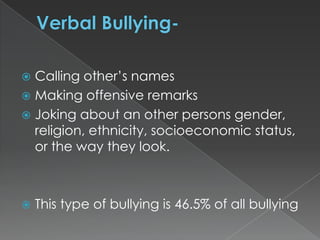 Calling other’s names
 Making offensive remarks
 Joking about an other persons gender,
religion, ethnicity, socioeconomic status,
or the way they look.




This type of bullying is 46.5% of all bullying

 