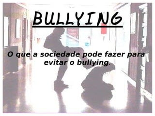 BULLYING O que a sociedade pode fazer para  evitar o bullying . 