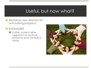 Useful, but now what?Reinforces new direction for anti-bullying programsBYSTANDERSIf other students allow aggression to continue, reinforces what the bully is doing