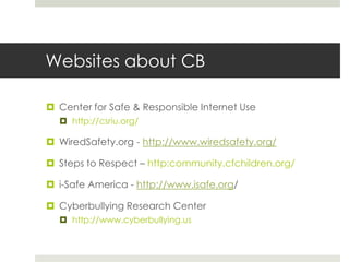 Websites about CBCenter for Safe & Responsible Internet Usehttp://csriu.org/WiredSafety.org - http://www.wiredsafety.org/Steps to Respect – http:community.cfchildren.org/i-Safe America - http://www.isafe.org/Cyberbullying Research Centerhttp://www.cyberbullying.us