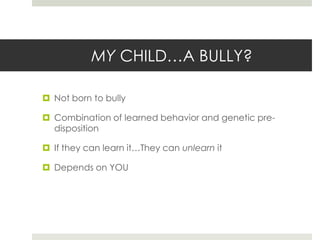 MY CHILD…A BULLY?Not born to bullyCombination of learned behavior and genetic pre-dispositionIf they can learn it…They can unlearn itDepends on YOU 