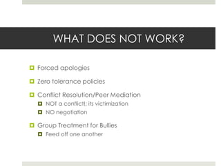 WHAT DOES NOT WORK?Forced apologiesZero tolerance policiesConflict Resolution/Peer MediationNOT a conflict!; its victimizationNO negotiationGroup Treatment for BulliesFeed off one another
