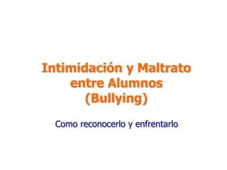 Intimidación y Maltrato
entre Alumnos
(Bullying)
Como reconocerlo y enfrentarlo
 