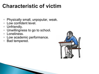 Physically small, unpopular, weak. Low confident level. Unfriendly. Unwillingness to go to school. Loneliness. Low academic performance. Bad tempered.   