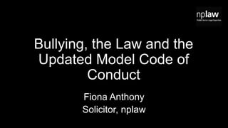 Bullying, the Law and the
Updated Model Code of
Conduct
Fiona Anthony
Solicitor, nplaw
 