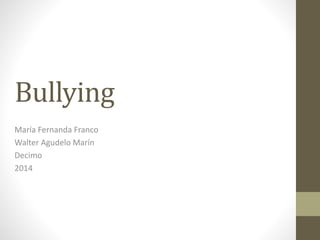 Bullying 
María Fernanda Franco 
Walter Agudelo Marín 
Decimo 
2014 
 