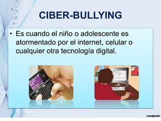 CIBER-BULLYING
• Es cuando el niño o adolescente es
atormentado por el internet, celular o
cualquier otra tecnología digital.
 