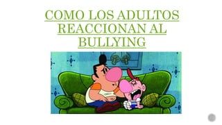 COMO LOS ADULTOS
REACCIONAN AL
BULLYING
 