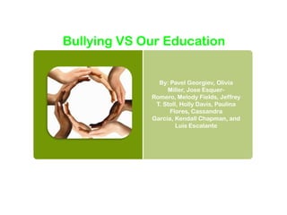 Bullying VS Our Education


               By: Pavel Georgiev, Olivia
                  Miller, Jose Esquer-
             Romero, Melody Fields, Jeffrey
              T. Stoll, Holly Davis, Paulina
                   Flores, Cassandra
             Garcia, Kendall Chapman, and
                      Luis Escalante
 