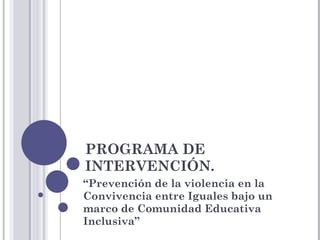 PROGRAMA DE INTERVENCIÓN. “ Prevención de la violencia en la Convivencia entre Iguales bajo un marco de Comunidad Educativa Inclusiva ” 