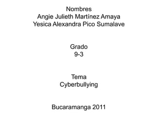 NombresAngie Julieth Martínez AmayaYesica Alexandra Pico Sumalave Grado9-3TemaCyberbullyingBucaramanga 2011 