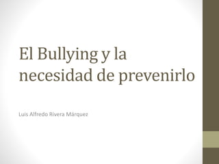 El Bullying y la
necesidad de prevenirlo
Luis Alfredo Rivera Márquez
 