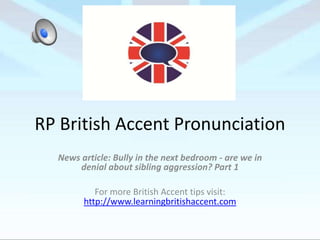 RP British Accent Pronunciation
News article: Bully in the next bedroom - are we in
denial about sibling aggression? Part 1
For more British Accent tips visit:
http://www.learningbritishaccent.com
 