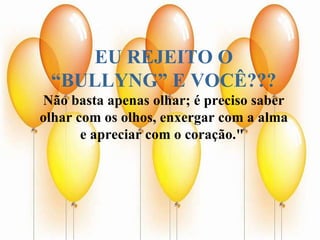 EU REJEITO O “BULLYNG” E VOCÊ??? Não basta apenas olhar; é preciso saber olhar com os olhos, enxergar com a alma e apreciar com o coração."   