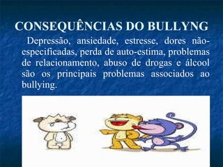 CONSEQUÊNCIAS DO BULLYNG Depressão, ansiedade, estresse, dores não-especificadas, perda de auto-estima, problemas de relacionamento, abuso de drogas e álcool são os principais problemas associados ao bullying. 