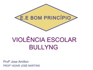 VIOLÊNCIA ESCOLAR
BULLYNG
Profº Jose Amilton
PROFº ADAIR JOSÉ MARTINS
E.E BOM PRINCÍPIO
 