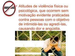 • Atitudes de violência física ou
psicológica, que ocorrem sem
motivação evidente praticadas
contra pessoas com o objetivo
de intimidá-las ou agredí-las,
causando dor e angústia.
 
