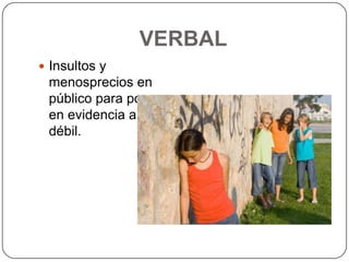 VERBAL
 Insultos y

menosprecios en
público para poner
en evidencia al
débil.

 