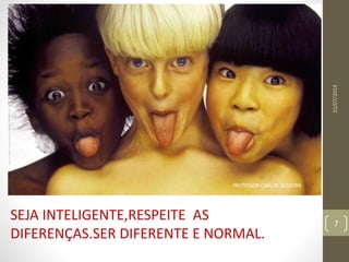 SEJA INTELIGENTE,RESPEITE AS
DIFERENÇAS.SER DIFERENTE E NORMAL.
22/07/2014
7
PROFESSOR:CARLOS OLIVEIRA
 