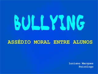BULLYING
ASSÉDIO MORAL ENTRE ALUNOS
Luciano Marques
Psicólogo
 