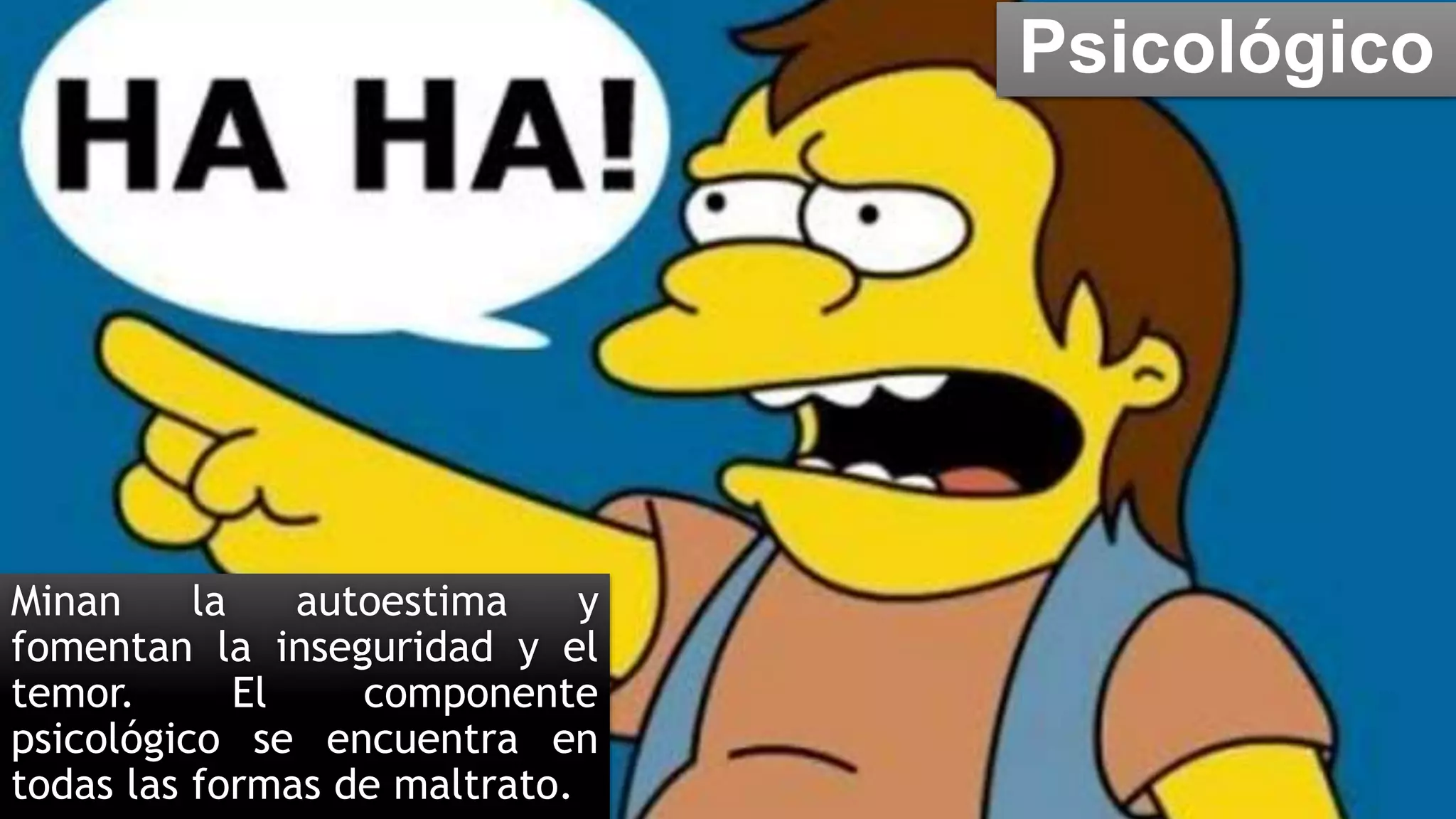 Psicológico
Minan la autoestima y
fomentan la inseguridad y el
temor. El componente
psicológico se encuentra en
todas las formas de maltrato.