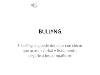 BULLYNG
El bulling se puede detectar con chicos
que acosan verbal y físicamente,
pegarle a los compañeros
 