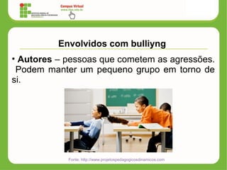 Envolvidos com bulliyng
• Autores – pessoas que cometem as agressões.
Podem manter um pequeno grupo em torno de
si.
Fonte: http://www.projetospedagogicosdinamicos.com
 