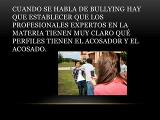 CUANDO SE HABLA DE BULLYING HAY
QUE ESTABLECER QUE LOS
PROFESIONALES EXPERTOS EN LA
MATERIA TIENEN MUY CLARO QUÉ
PERFILES ...