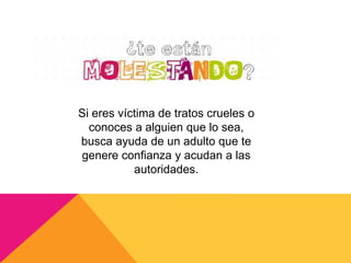 Si eres víctima de tratos crueles o
conoces a alguien que lo sea,
busca ayuda de un adulto que te
genere confianza y acudan a las
autoridades.