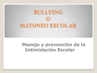 BULLYING
O
MATONEO ESCOLAR
Manejo y prevención de la
Intimidación Escolar
 