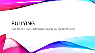 BULLYING
Tipos de bullyin y sus características de acuerdo a su tipo de información
 