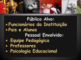 Público Alvo:
 Funcionários da Instituição
 Pais e Alunos
          Pessoal Envolvido:
 Equipe Pedagógica
 Professores
 Psicologia Educacional
 