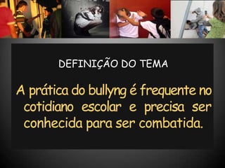 DEFINIÇÃO DO TEMA

A prática do bullyng é frequente no
 cotidiano escolar e precisa ser
 conhecida para ser combatida.
 