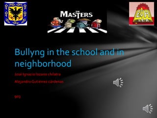 Bullyng in the school and in 
neighborhood 
José Ignacio lozano chilatra 
Alejandro Gutiérrez cárdenas 
903 
 
