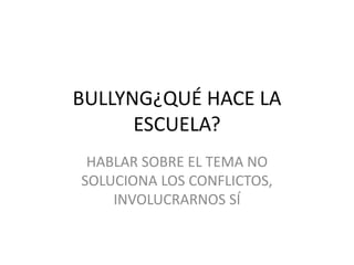 BULLYNG¿QUÉ HACE LA
ESCUELA?
HABLAR SOBRE EL TEMA NO
SOLUCIONA LOS CONFLICTOS,
INVOLUCRARNOS SÍ
 