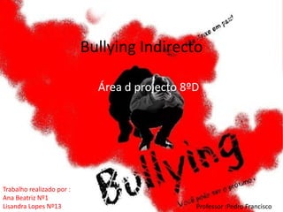 Bullying Indirecto  Área d projecto 8ºD  Trabalho realizado por : Ana Beatriz Nº1  Lisandra Lopes Nº13  Professor :Pedro Francisco 