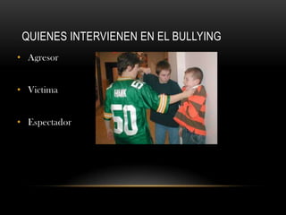 QUIENES INTERVIENEN EN EL BULLYING
• Agresor


• Victima


• Espectador
 