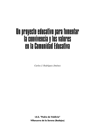 Un proyecto educativo para fomentar
    la convivencia y los valores
     en la Comunidad Educativa

           Carlos J. Rodríguez Jiménez




            I.E.S. "Pedro de Valdivia"
        Villanueva de la Serena (Badajoz)
 
