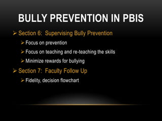 BULLY PREVENTION IN PBIS
 Section 6: Supervising Bully Prevention
    Focus on prevention
    Focus on teaching and re-teaching the skills
    Minimize rewards for bullying
 Section 7: Faculty Follow Up
    Fidelity, decision flowchart
 
