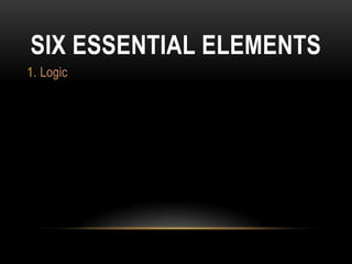 SIX ESSENTIAL ELEMENTS
1. Logic
 