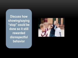 Discuss how
showing/saying
“stop” could be
 done so it still
   rewarded
 disrespectful
   behavior
 